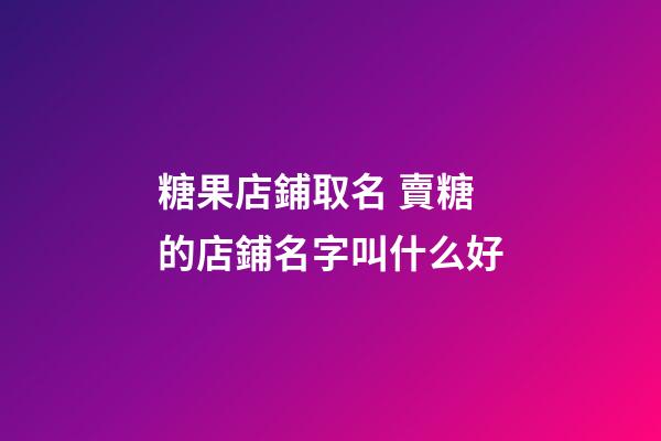 糖果店鋪取名 賣糖的店鋪名字叫什么好-第1張-店鋪起名-玄機(jī)派